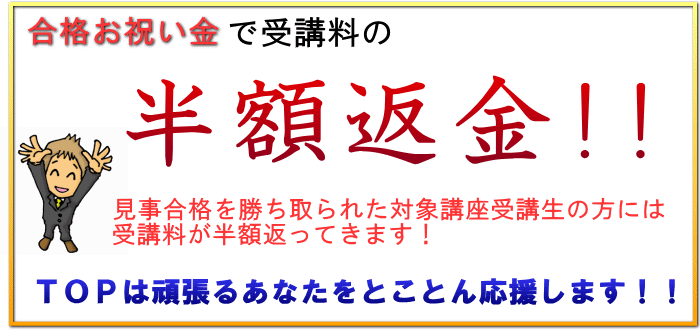 合格お祝い金で受講料の半額返金 見事合格を勝ち取られた対象講座受講生の方には受講料の半額返ってきます！TOPは頑張るあなたをとことん応援します